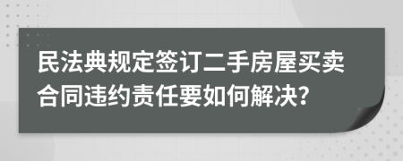 民法典规定签订二手房屋买卖合同违约责任要如何解决？