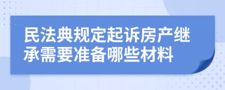 民法典规定起诉房产继承需要准备哪些材料