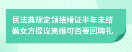 民法典规定领结婚证半年未结婚女方提议离婚可否要回聘礼