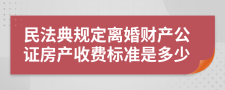 民法典规定离婚财产公证房产收费标准是多少