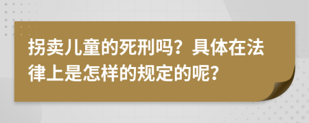 拐卖儿童的死刑吗？具体在法律上是怎样的规定的呢？