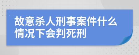 故意杀人刑事案件什么情况下会判死刑