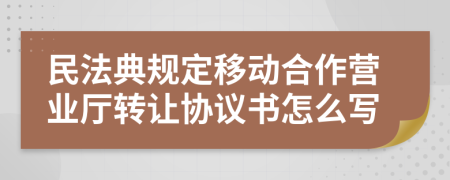 民法典规定移动合作营业厅转让协议书怎么写