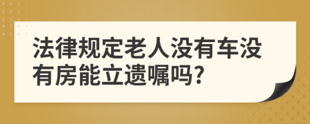 法律规定老人没有车没有房能立遗嘱吗?