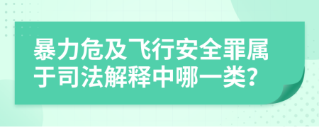 暴力危及飞行安全罪属于司法解释中哪一类？