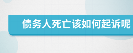 债务人死亡该如何起诉呢