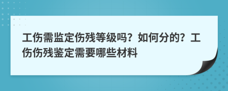 工伤需监定伤残等级吗？如何分的？工伤伤残鉴定需要哪些材料