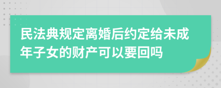 民法典规定离婚后约定给未成年子女的财产可以要回吗