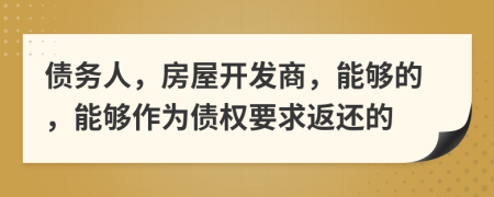 债务人，房屋开发商，能够的，能够作为债权要求返还的