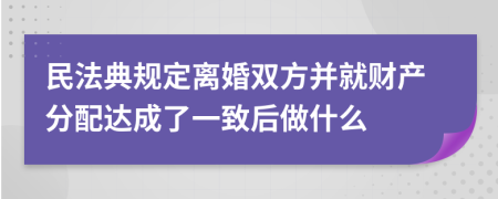 民法典规定离婚双方并就财产分配达成了一致后做什么