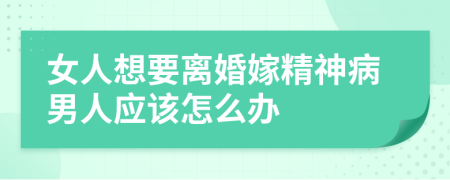 女人想要离婚嫁精神病男人应该怎么办