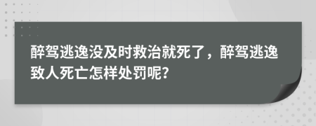 醉驾逃逸没及时救治就死了，醉驾逃逸致人死亡怎样处罚呢？