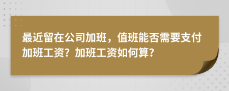 最近留在公司加班，值班能否需要支付加班工资？加班工资如何算？