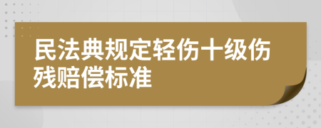 民法典规定轻伤十级伤残赔偿标准