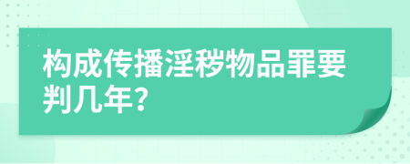 构成传播淫秽物品罪要判几年？