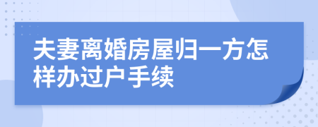 夫妻离婚房屋归一方怎样办过户手续