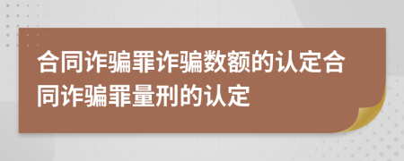 合同诈骗罪诈骗数额的认定合同诈骗罪量刑的认定