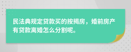 民法典规定贷款买的按揭房，婚前房产有贷款离婚怎么分割呢。