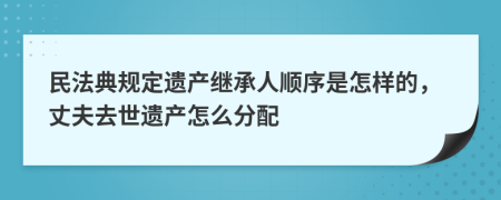 民法典规定遗产继承人顺序是怎样的，丈夫去世遗产怎么分配