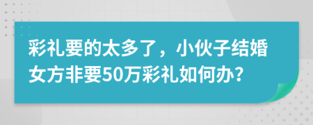 彩礼要的太多了，小伙子结婚女方非要50万彩礼如何办？