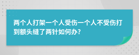 两个人打架一个人受伤一个人不受伤打到额头缝了两针如何办?