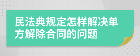 民法典规定怎样解决单方解除合同的问题