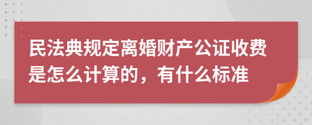 民法典规定离婚财产公证收费是怎么计算的，有什么标准