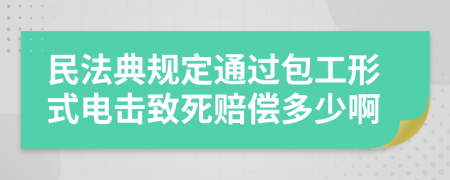 民法典规定通过包工形式电击致死赔偿多少啊