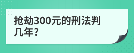 抢劫300元的刑法判几年?