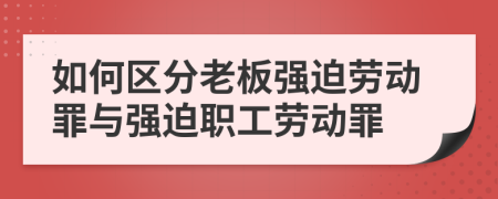 如何区分老板强迫劳动罪与强迫职工劳动罪