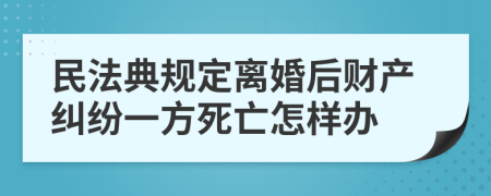 民法典规定离婚后财产纠纷一方死亡怎样办