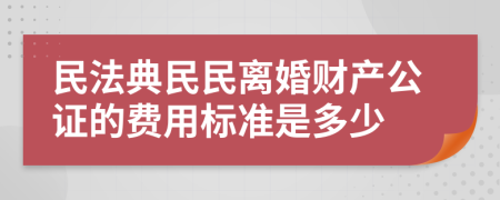 民法典民民离婚财产公证的费用标准是多少