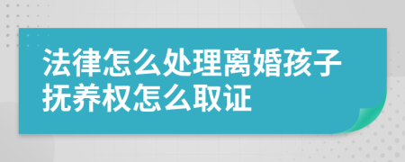 法律怎么处理离婚孩子抚养权怎么取证