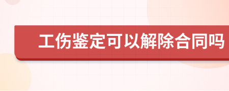 工伤鉴定可以解除合同吗