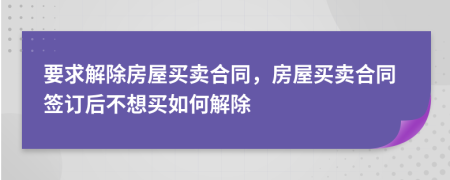 要求解除房屋买卖合同，房屋买卖合同签订后不想买如何解除