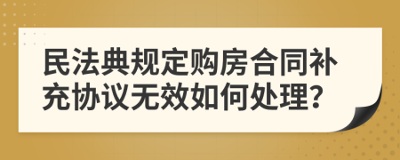 民法典规定购房合同补充协议无效如何处理？