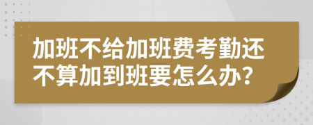 加班不给加班费考勤还不算加到班要怎么办？