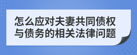 怎么应对夫妻共同债权与债务的相关法律问题