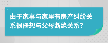由于家事与家里有房产纠纷关系很僵想与父母断绝关系?