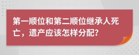 第一顺位和第二顺位继承人死亡，遗产应该怎样分配？