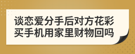 谈恋爱分手后对方花彩买手机用家里财物回吗