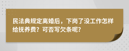 民法典规定离婚后，下岗了没工作怎样给抚养费？可否写欠条呢？