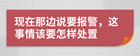 现在那边说要报警，这事情该要怎样处置