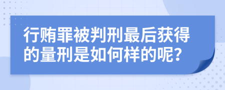 行贿罪被判刑最后获得的量刑是如何样的呢？