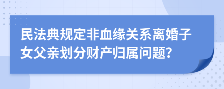 民法典规定非血缘关系离婚子女父亲划分财产归属问题？