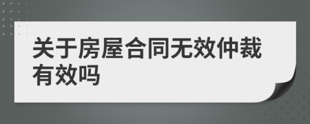 关于房屋合同无效仲裁有效吗