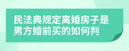 民法典规定离婚房子是男方婚前买的如何判