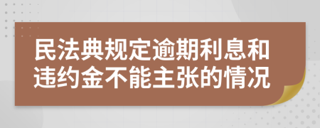 民法典规定逾期利息和违约金不能主张的情况