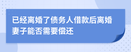 已经离婚了债务人借款后离婚妻子能否需要偿还