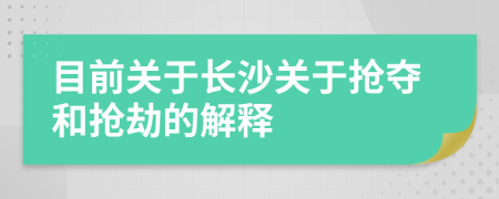 目前关于长沙关于抢夺和抢劫的解释